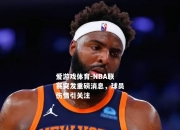 爱游戏体育-NBA联赛突发重磅消息，球员伤情引关注