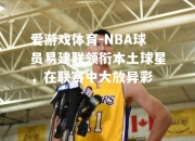 爱游戏体育-NBA球员易建联领衔本土球星，在联赛中大放异彩