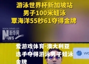 爱游戏体育-澳大利亚选手夺得游泳男子蛙泳金牌