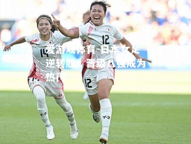 日本女足逆转胜：晋级八强成为热门