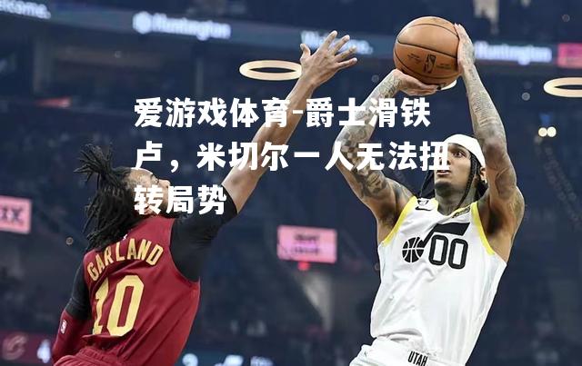 爵士滑铁卢，米切尔一人无法扭转局势