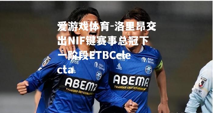 洛里昂交出NIF键赛事总冠下一阶段ETBCelecta