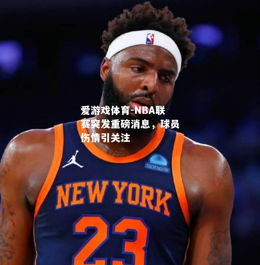 NBA联赛突发重磅消息，球员伤情引关注