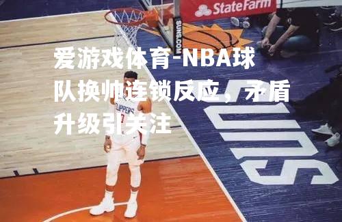 NBA球队换帅连锁反应，矛盾升级引关注